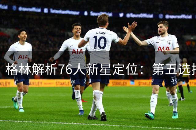 格林解析76人新星定位：第五选择需取舍，怀特是前车之鉴